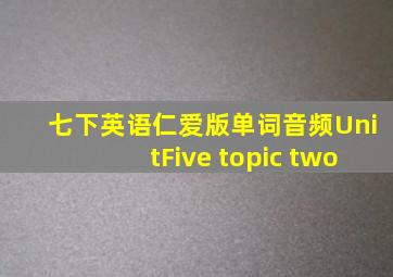 七下英语仁爱版单词音频UnitFive topic two